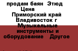 продам баян “Этюд“ › Цена ­ 3 000 - Приморский край, Владивосток г. Музыкальные инструменты и оборудование » Другое   